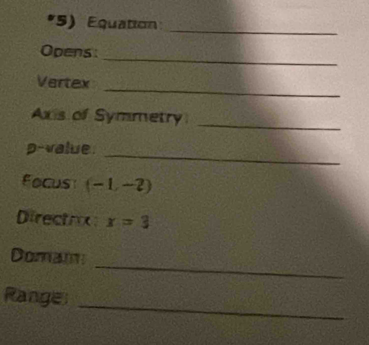 Equation 
_ 
Opens 
_ 
Vertex 
_ 
Axis of Symmetry 
p-value_ 
focus (-1,-2)
Directrx x=3
_ 
Domam 
_ 
Range