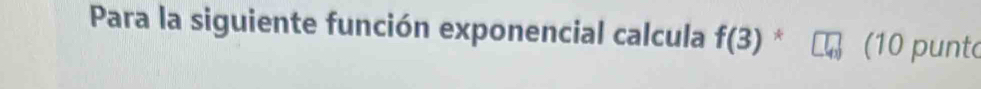 Para la siguiente función exponencial calcula f(3) * (10 punt