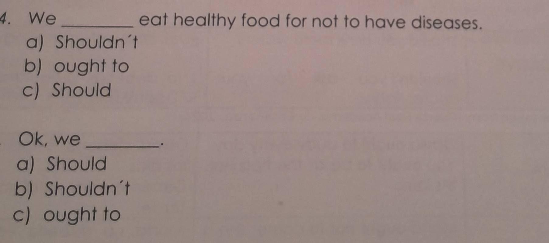 We _eat healthy food for not to have diseases.
a) Shouldn't
b) ought to
c) Should
Ok, we_
a) Should
b) Shouldn't
c) ought to