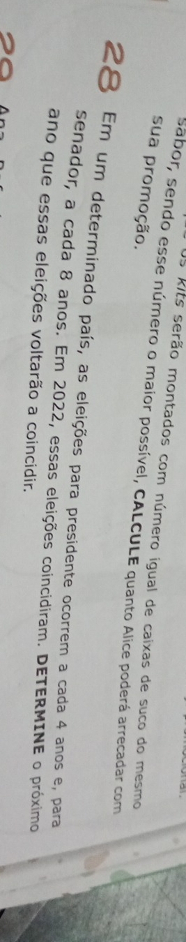 Os kits serão montados com número igual de caixas de suco do mesmo 
sua promoção. 
sabor, sendo esse número o maior possível, CALCULE quanto Alice poderá arrecadar com
28 Em um determinado país, as eleições para presidente ocorrem a cada 4 anos e, para 
senador, a cada 8 anos. Em 2022, essas eleições coincidiram. DETERMINE o próximo 
ano que essas eleições voltarão a coincidir.