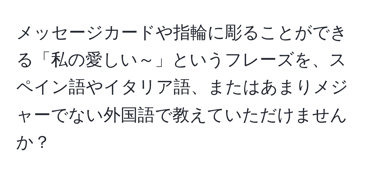 メッセージカードや指輪に彫ることができる「私の愛しい～」というフレーズを、スペイン語やイタリア語、またはあまりメジャーでない外国語で教えていただけませんか？