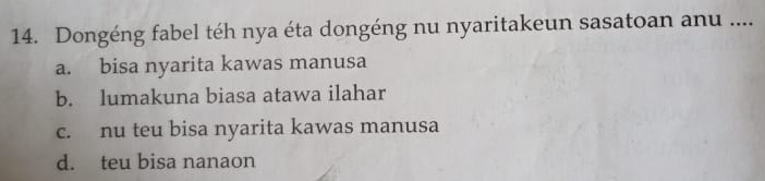 Dongéng fabel téh nya éta dongéng nu nyaritakeun sasatoan anu ....
a. bisa nyarita kawas manusa
b. lumakuna biasa atawa ilahar
c. nu teu bisa nyarita kawas manusa
d. teu bisa nanaon