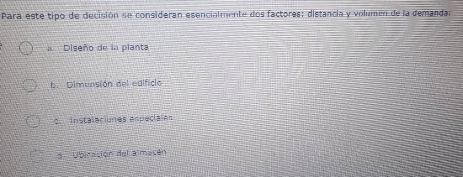 Para este tipo de decisión se consideran esencialmente dos factores: distancia y volumen de la demanda:
a. Diseño de la planta
b. Dimensión del edificio
c. Instalaciones especiales
d. Ubicación del almacén