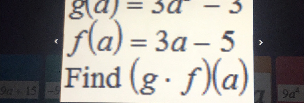 g(a)=3a-3
f(a)=3a-5
Find (g· f)(a)
9a+15 -9 9a^4
a 
I