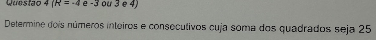 Questao 4(R=-4 e -3 ou 3 e 4) 
Determine dois números inteiros e consecutivos cuja soma dos quadrados seja 25