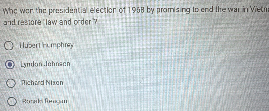 Who won the presidential election of 1968 by promising to end the war in Vietna
and restore "law and order"?
Hubert Humphrey
Lyndon Johnson
Richard Nixon
Ronald Reagan