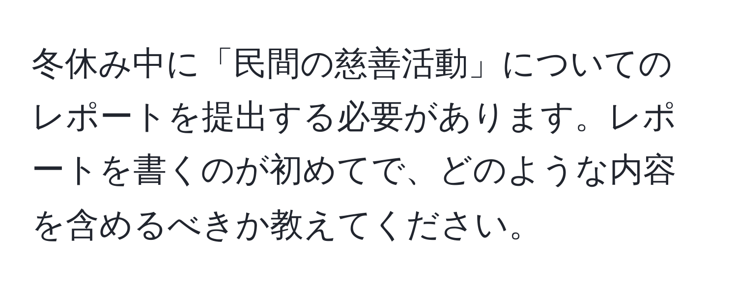 冬休み中に「民間の慈善活動」についてのレポートを提出する必要があります。レポートを書くのが初めてで、どのような内容を含めるべきか教えてください。