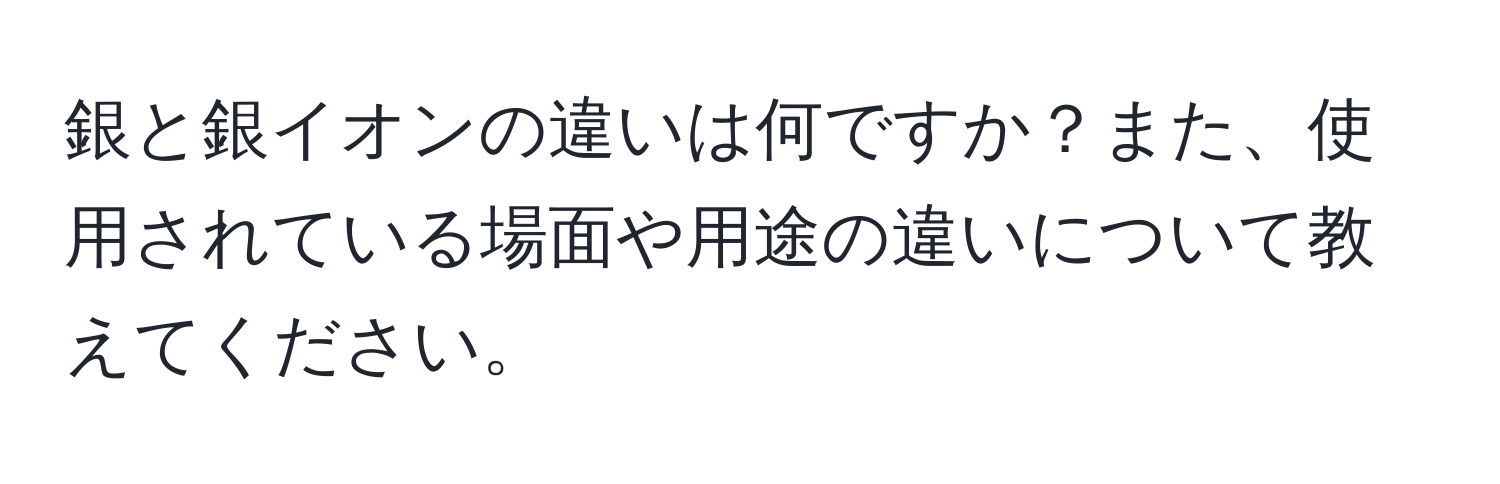 銀と銀イオンの違いは何ですか？また、使用されている場面や用途の違いについて教えてください。