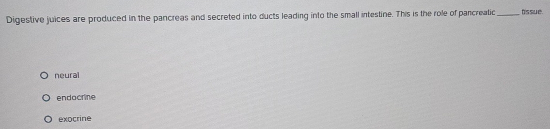 Digestive juices are produced in the pancreas and secreted into ducts leading into the small intestine. This is the role of pancreatic _tissue.
neural
endocrine
exocrine