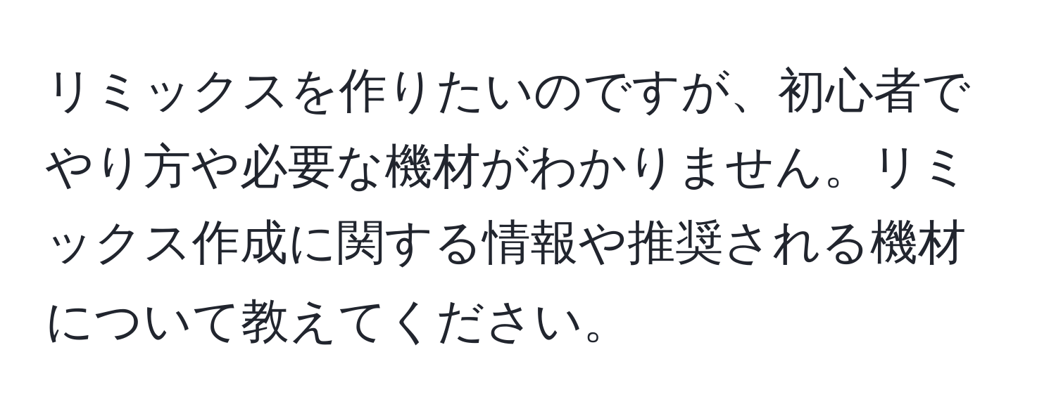 リミックスを作りたいのですが、初心者でやり方や必要な機材がわかりません。リミックス作成に関する情報や推奨される機材について教えてください。