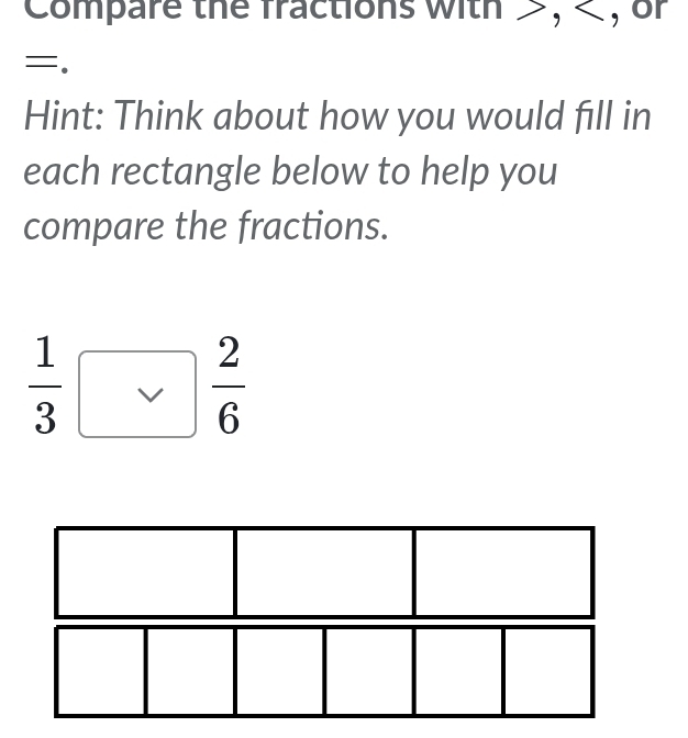 Compare the fractions with , , or
=. 
Hint: Think about how you would fill in 
each rectangle below to help you 
compare the fractions.
 1/3   2/6 
□  
□ 