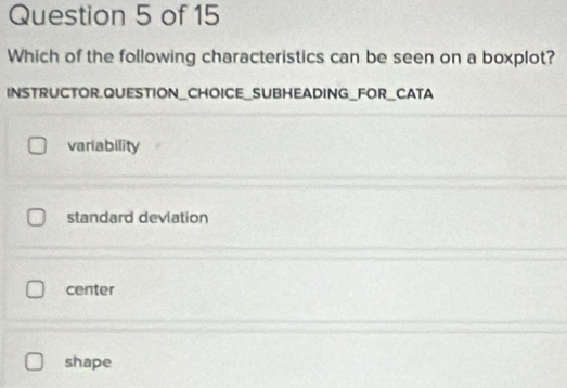 Which of the following characteristics can be seen on a boxplot?
INSTRUCTOR.QUESTION_CHOICE_SUBHEADING_FOR_CATA
variability
standard deviation
center
shape