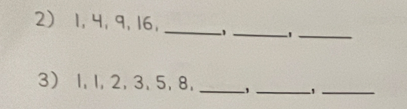 1, 4, 9, 16,_ 
__1 
3 1, 1, 2, 3, 5, 8, _'_ 
_