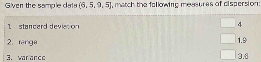 Given the sample data  6,5,9,5 , match the following measures of dispersion:
1. standard deviation
4
2. range 1.9
3. variance 3.6