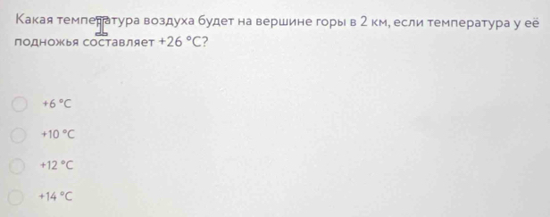 Какая темлература воздуха будет на вершине горы в 2 км, если температура у её
подножья составляет +26°C 2
+6°C
+10°C
+12°C
+14°C