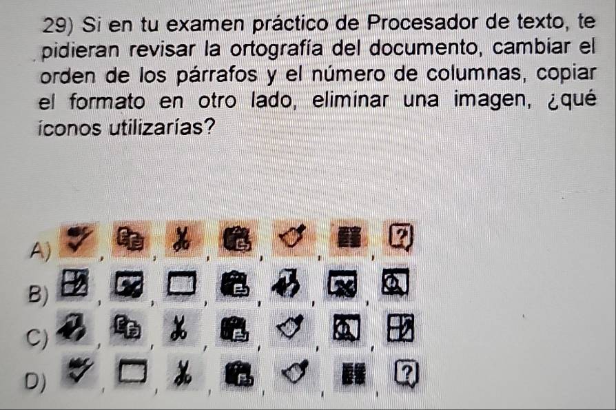 Si en tu examen práctico de Procesador de texto, te
pidieran revisar la ortografía del documento, cambiar el
orden de los párrafos y el número de columnas, copiar
el formato en otro lado, eliminar una imagen, ¿qué
íconos utilizarías?
A)
B)
C)
D)
?