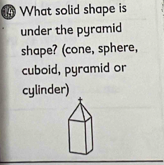 What solid shape is 
under the pyramid 
shape? (cone, sphere, 
cuboid, pyramid or 
cylinder)