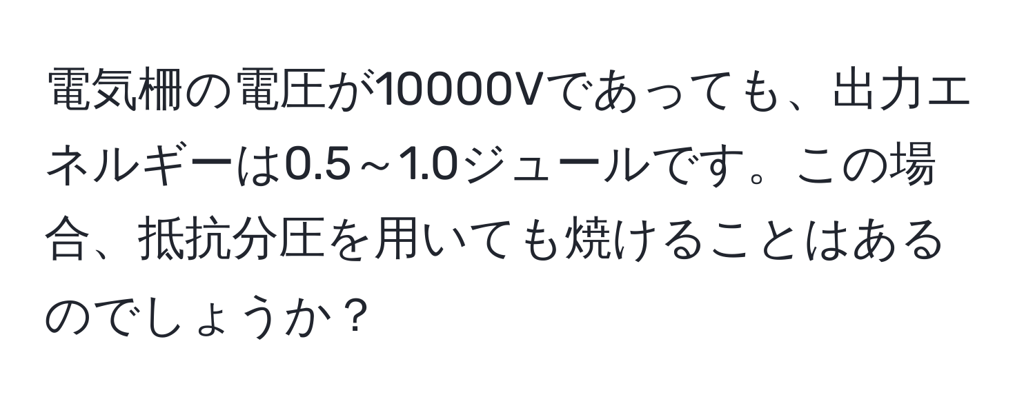 電気柵の電圧が10000Vであっても、出力エネルギーは0.5～1.0ジュールです。この場合、抵抗分圧を用いても焼けることはあるのでしょうか？