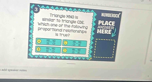 Triangle MNO is NUMBEROCK -
similar to triangle CDE. PLACE
Which one of the following ANSWER
proportional relationships HERE
Is true?
 KQ/DE = NQ/CD   MN/CD = MD/DE 
0  NN/DE = NO/OD  0  MN/CD = NQ/DE .
.
add speaker notes.