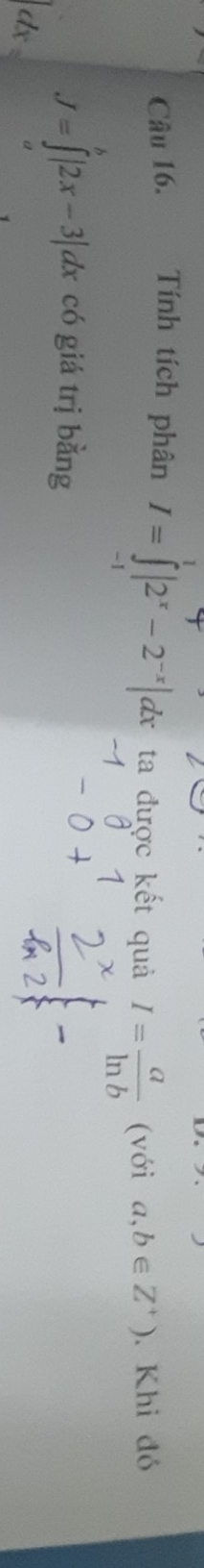 Tính tích phân I=∈tlimits _(-1)^1|2^x-2^(-x)|dx ta được kết quả I= a/ln b  (với a,b∈ Z^+). Khi đó
J=∈tlimits^b|2x-3|dx có giá trị bằng
dx