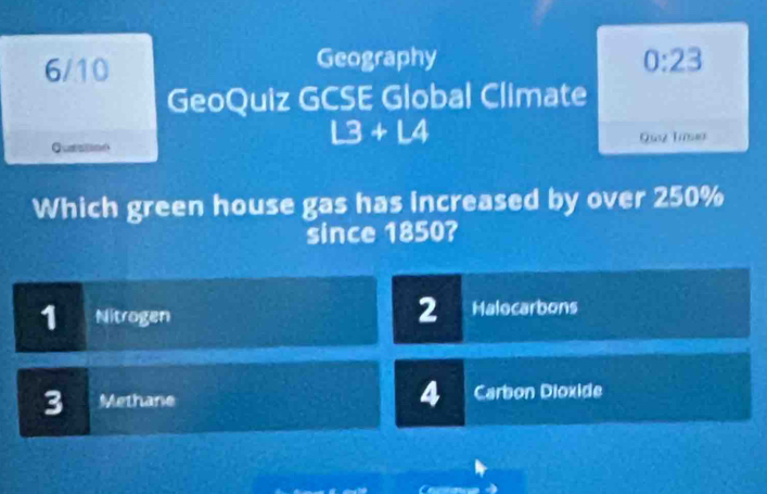 6/10 Geography 0:23 
GeoQuiz GCSE Global Climate
L3+L4
Quatatonn Quz Tme
Which green house gas has increased by over 250%
since 1850?
2
1 Nitrogen Halocarbons
4
3 Methane Carbon Dioxide