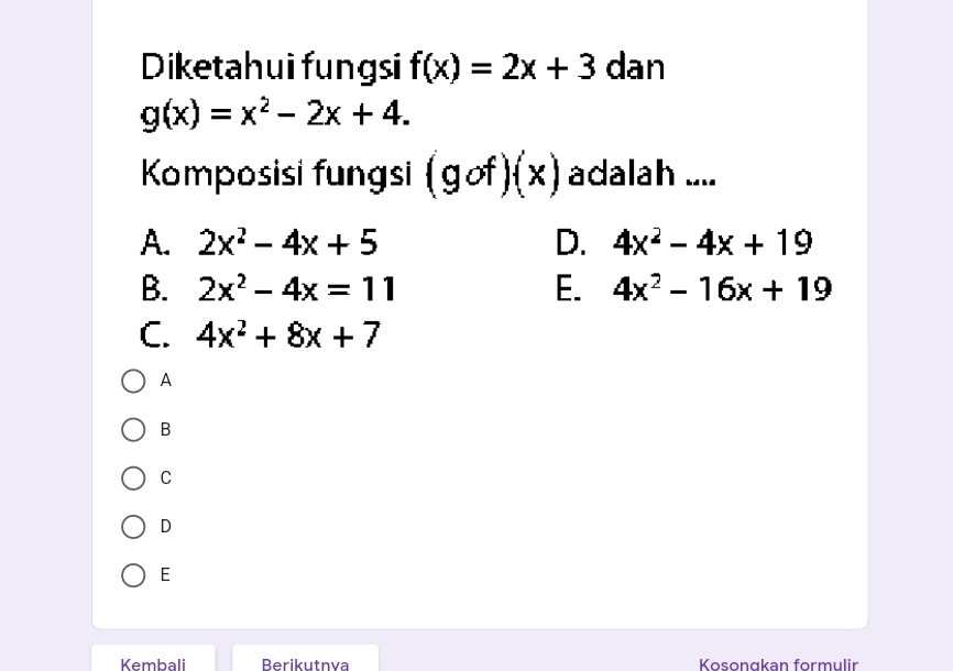 Diketahui fungsi f(x)=2x+3 dan
g(x)=x^2-2x+4. 
Komposisi fungsi (gof)(x) adalah ....
A. 2x^2-4x+5 D. 4x^2-4x+19
B. 2x^2-4x=11 E. 4x^2-16x+19
C. 4x^2+8x+7
A
B
C
D
E
Kembali Berikutnva Kosongkan formulir