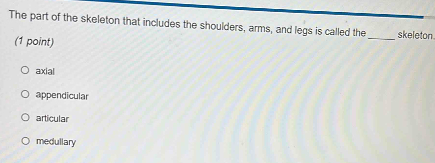 The part of the skeleton that includes the shoulders, arms, and legs is called the_ skeleton.
(1 point)
axial
appendicular
articular
medullary