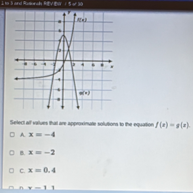 to 3 and Rationalls REV EW 5or30
Select a// values that are approximate solutions to the equation f(x)=g(x).
A. x=-4
B. x=-2
C. x=0.4
n y-11