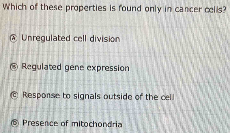 Which of these properties is found only in cancer cells?
A Unregulated cell division
@ Regulated gene expression
C Response to signals outside of the cell
D Presence of mitochondria