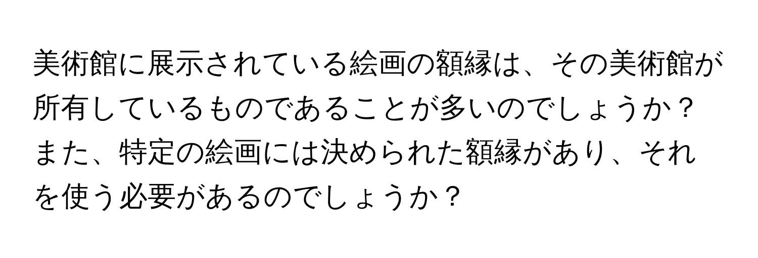 美術館に展示されている絵画の額縁は、その美術館が所有しているものであることが多いのでしょうか？また、特定の絵画には決められた額縁があり、それを使う必要があるのでしょうか？