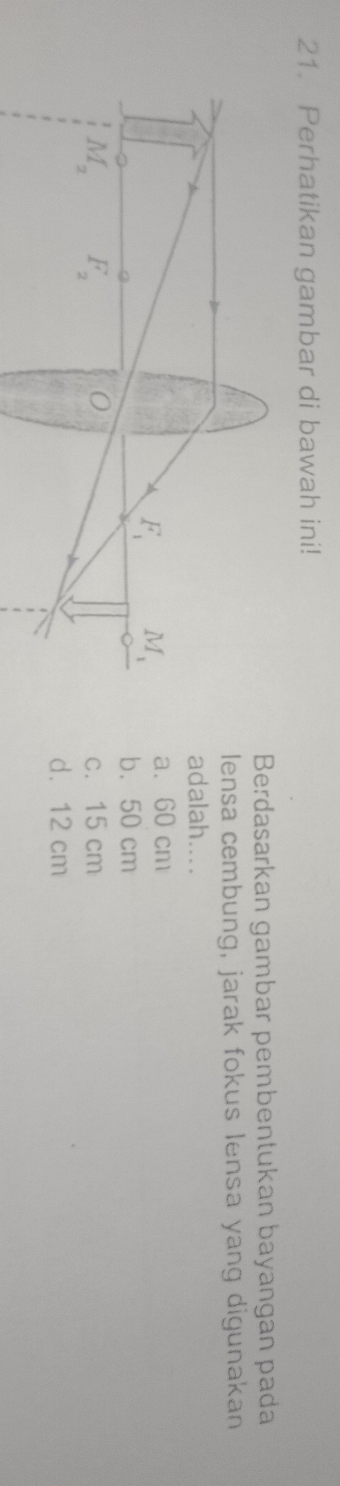 Perhatikan gambar di bawah ini!
Berdasarkan gambar pembentukan bayangan pada
lensa cembung, jarak fokus lensa yang digunakan
adalah....
a.  60 cm
b. 50 cm
c. 15 cm
d. 12 cm