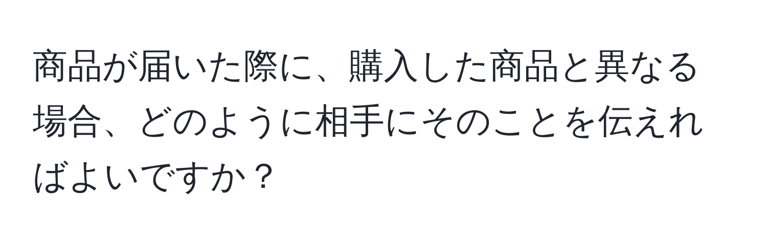 商品が届いた際に、購入した商品と異なる場合、どのように相手にそのことを伝えればよいですか？