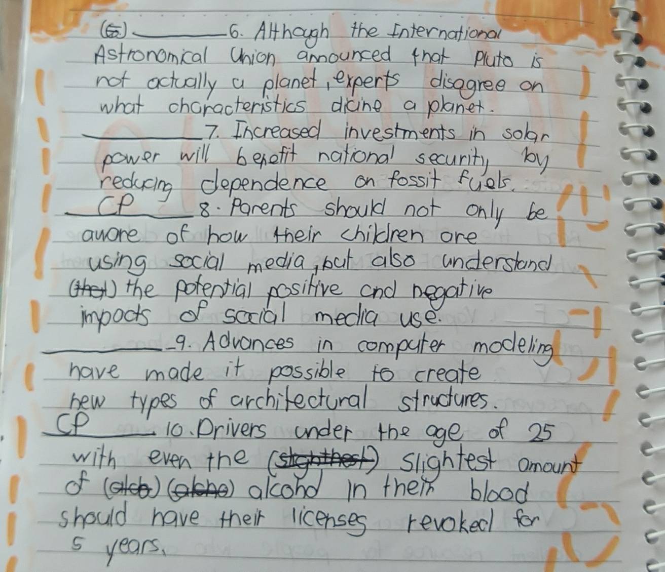 () _6. Although the International 
Astronomical Union amnounced that pluto is 
not actually a planet, experts disagree on 
what chcracteristics dicine a planer. 
_7. Increased investments in solar 
power will benefit national security, by 
reducing dependence on fossit fuels. 
_CP_ 8. Parents should not only be 
awore of how their children are 
using social media, but also understand 
the potential positive and negative 
impocts of social media use 
_9. Advances in computer modeling 
have made it possible to create 
new types of archilectural strudtures. 
CP_ 
10. Drivers under the age of 25
with even the slightest amount 
of 
alcond in their blood 
should have their licenses revoked for
5 years.