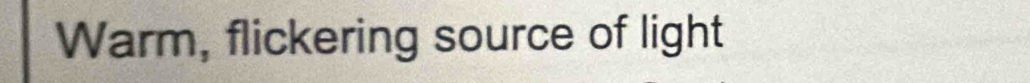 Warm, flickering source of light