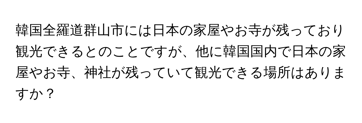 韓国全羅道群山市には日本の家屋やお寺が残っており観光できるとのことですが、他に韓国国内で日本の家屋やお寺、神社が残っていて観光できる場所はありますか？