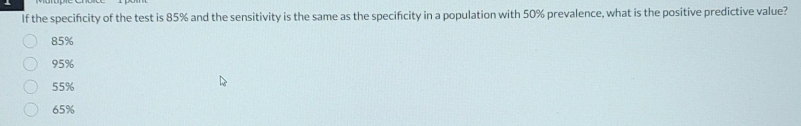 If the specificity of the test is 85% and the sensitivity is the same as the specificity in a population with 50% prevalence, what is the positive predictive value?
85%
95%
55%
65%