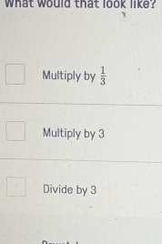 what would that look like?
Multiply by  1/3 
Multiply by 3
Divide by 3