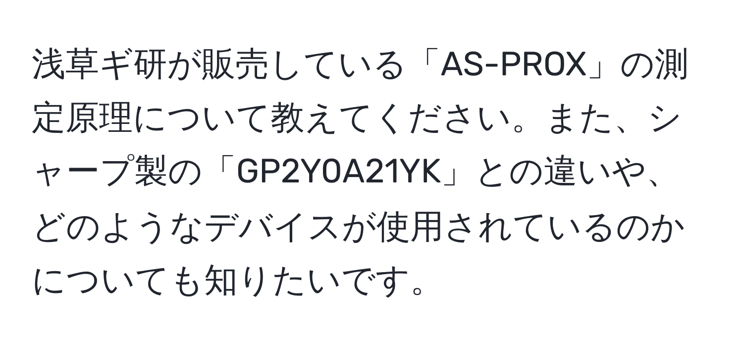 浅草ギ研が販売している「AS-PROX」の測定原理について教えてください。また、シャープ製の「GP2Y0A21YK」との違いや、どのようなデバイスが使用されているのかについても知りたいです。