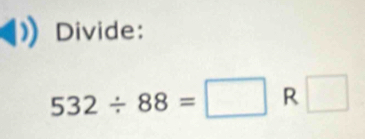 Divide:
532/ 88=□ R □