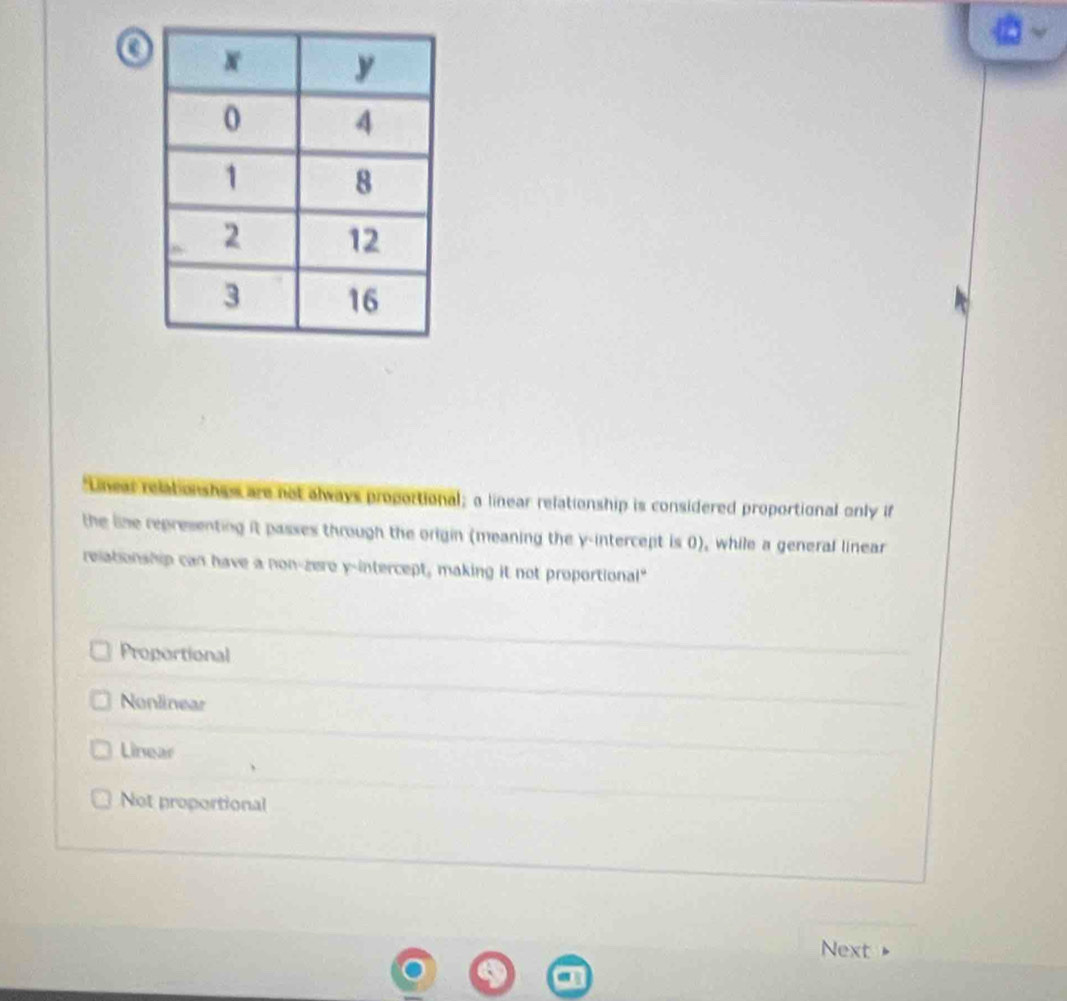 Lineal relationshes are not always proportional; a linear relationship is considered proportional only if
the line representing it passes through the origin (meaning the y-intercept is 0), while a general linear
relationship can have a non-zere y-intercept, making it not proportional"
Proportional
Nonlinear
Linear
Not proportional
_
Next