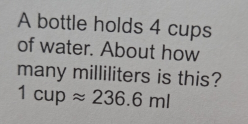 A bottle holds 4 cups 
of water. About how 
many milliliters is this?
1cupapprox 236.6ml