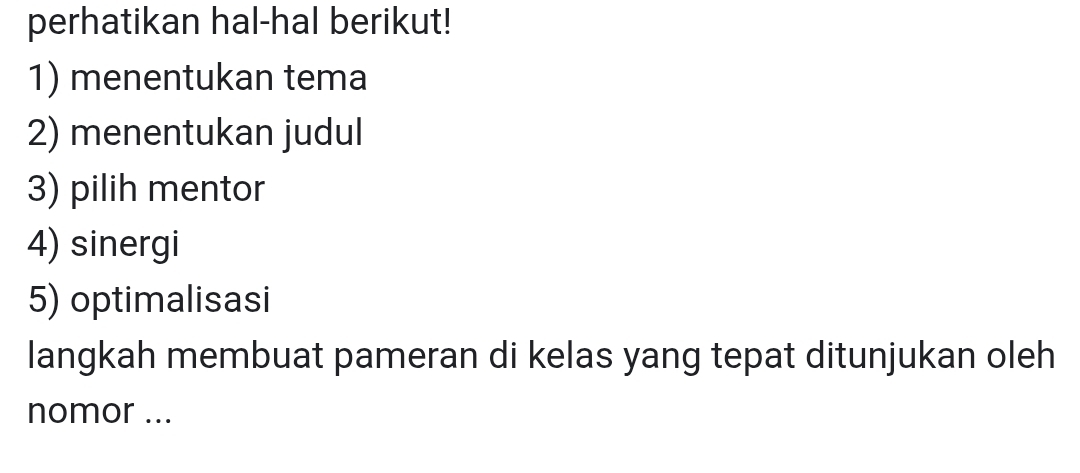 perhatikan hal-hal berikut! 
1) menentukan tema 
2) menentukan judul 
3) pilih mentor 
4) sinergi 
5) optimalisasi 
langkah membuat pameran di kelas yang tepat ditunjukan oleh 
nomor ...