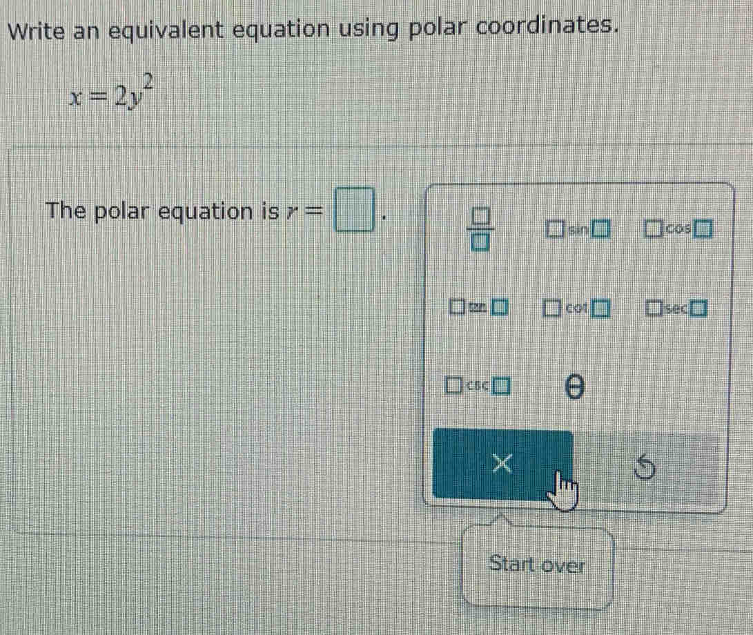 Write an equivalent equation using polar coordinates.
x=2y^2
The polar equation is r=□. sin
 □ /□   cos
tn cot sec
CBC 
× 
Start over