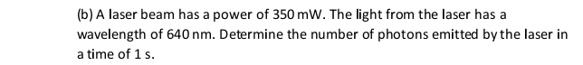 A laser beam has a power of 350 mW. The light from the laser has a 
wavelength of 640 nm. Determine the number of photons emitted by the laser in 
a time of 1 s.