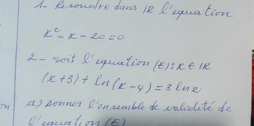 A- Rerowolre dans in P'equation
x^2-x-20=0
2-soit R' equuation (E):x∈ IR
(x+3)+ln (x-4)=3ln 2
ou a) sonner onnemble de valiclite te 
O'equation (E)