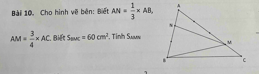 Cho hình vẽ bên: Biết AN= 1/3 * AB,
AM= 3/4 * AC. . Biết S_BMC=60cm^2. Tính S_AMN
_