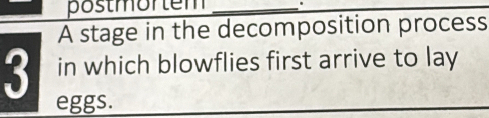 postmörtem _. 
A stage in the decomposition process 
3 in which blowflies first arrive to lay 
eggs.