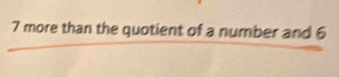 7 more than the quotient of a number and 6