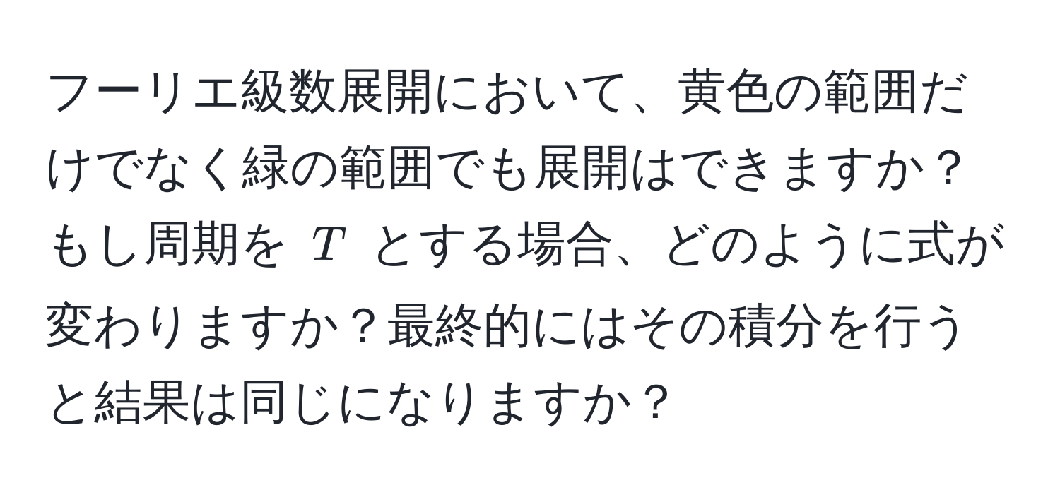 フーリエ級数展開において、黄色の範囲だけでなく緑の範囲でも展開はできますか？もし周期を $T$ とする場合、どのように式が変わりますか？最終的にはその積分を行うと結果は同じになりますか？