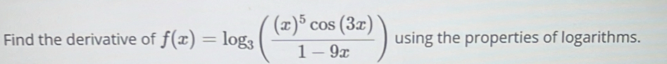 Find the derivative of f(x)=log _3(frac (x)^5cos (3x)1-9x) using the properties of logarithms.